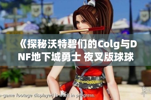 《探秘沃特碧们的Colg与DNF地下城勇士 夜叉版球球犬焕发新魅力》