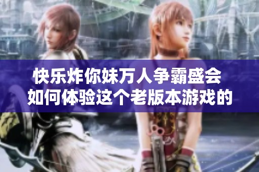 快乐炸你妹万人争霸盛会 如何体验这个老版本游戏的乐趣与热情