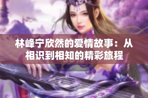 林峰宁欣然的爱情故事：从相识到相知的精彩旅程