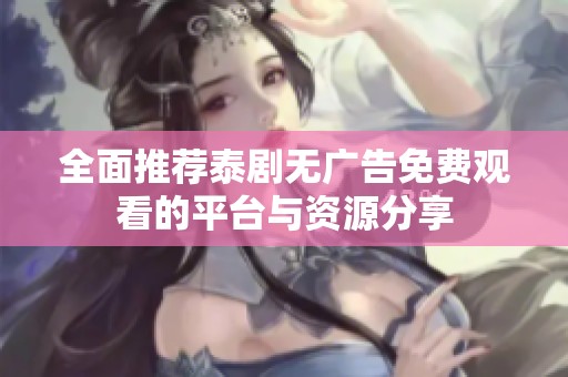 全面推荐泰剧无广告免费观看的平台与资源分享