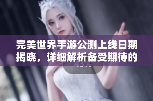 完美世界手游公测上线日期揭晓，详细解析备受期待的具体时间和内容