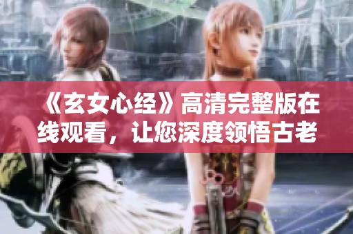 《玄女心经》高清完整版在线观看，让您深度领悟古老智慧