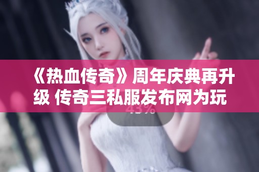 《热血传奇》周年庆典再升级 传奇三私服发布网为玩家带来全新畅玩体验