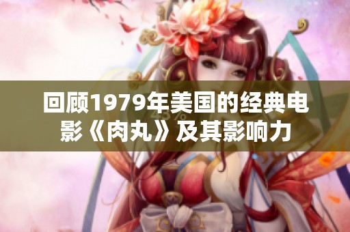 回顾1979年美国的经典电影《肉丸》及其影响力