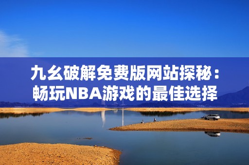 九幺破解免费版网站探秘：畅玩NBA游戏的最佳选择