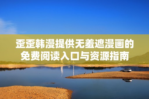 歪歪韩漫提供无羞遮漫画的免费阅读入口与资源指南