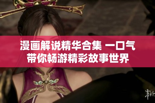 漫画解说精华合集 一口气带你畅游精彩故事世界