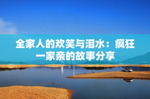 全家人的欢笑与泪水：疯狂一家亲的故事分享