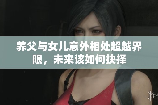 养父与女儿意外相处超越界限，未来该如何抉择
