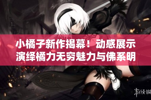 小橘子新作揭幕！动感展示演绎橘力无穷魅力与佛系明珠的奇妙结合