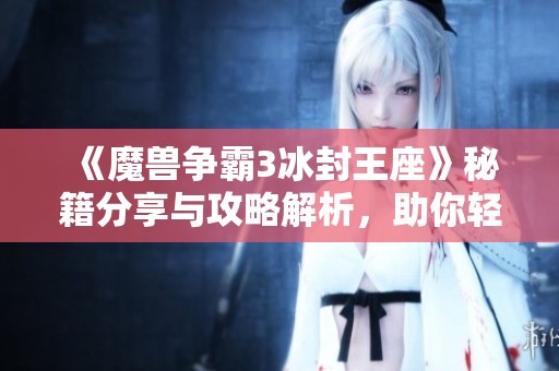 《魔兽争霸3冰封王座》秘籍分享与攻略解析，助你轻松提升游戏技巧