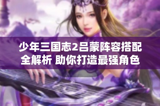 少年三国志2吕蒙阵容搭配全解析 助你打造最强角色组合技巧