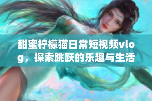 甜蜜柠檬猫日常短视频vlog，探索跳跃的乐趣与生活片段
