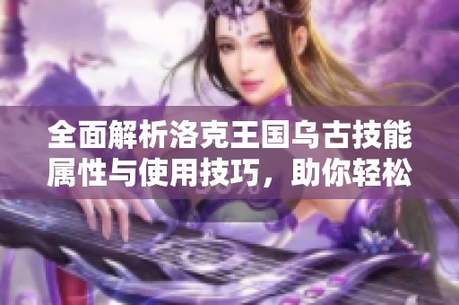 全面解析洛克王国乌古技能属性与使用技巧，助你轻松掌握游戏攻略