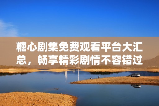 糖心剧集免费观看平台大汇总，畅享精彩剧情不容错过
