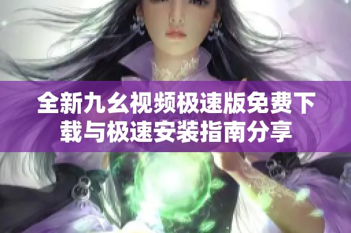 全新九幺视频极速版免费下载与极速安装指南分享