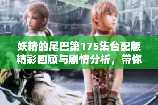 妖精的尾巴第175集台配版精彩回顾与剧情分析，带你重温热血冒险之旅
