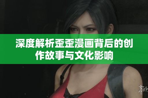 深度解析歪歪漫画背后的创作故事与文化影响