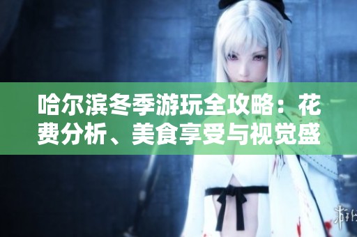 哈尔滨冬季游玩全攻略：花费分析、美食享受与视觉盛宴完美结合的旅游体验