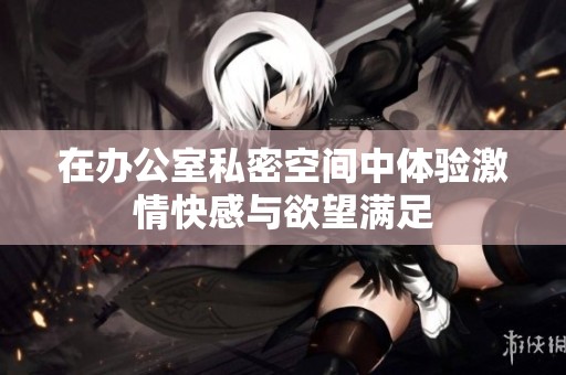 在办公室私密空间中体验激情快感与欲望满足