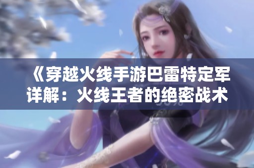 《穿越火线手游巴雷特定军详解：火线王者的绝密战术与技巧分享》
