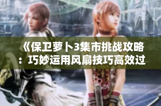《保卫萝卜3集市挑战攻略：巧妙运用风扇技巧高效过关25关的详细图文教程》
