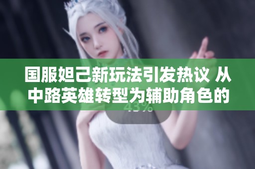 国服妲己新玩法引发热议 从中路英雄转型为辅助角色的背后故事揭秘