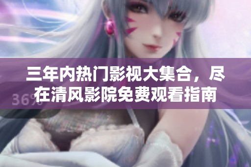 三年内热门影视大集合，尽在清风影院免费观看指南