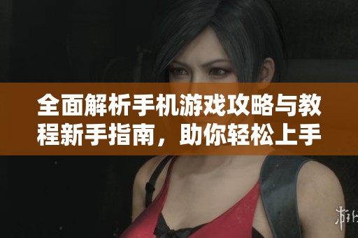 全面解析手机游戏攻略与教程新手指南，助你轻松上手畅玩各类手游体验