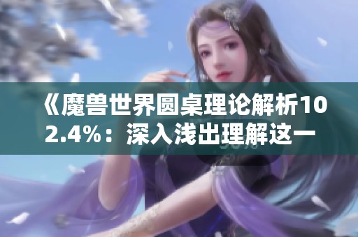 《魔兽世界圆桌理论解析102.4%：深入浅出理解这一游戏机制的攻略与技巧》