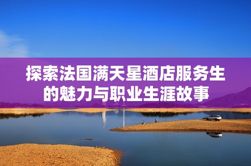 探索法国满天星酒店服务生的魅力与职业生涯故事