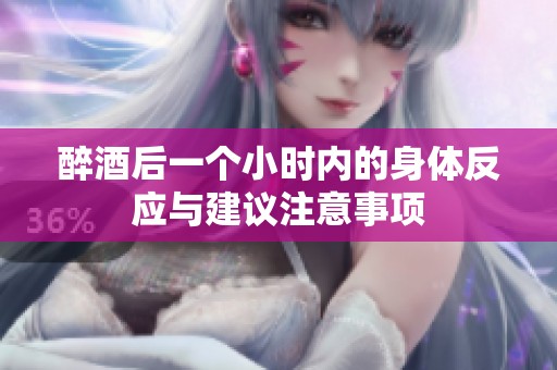 醉酒后一个小时内的身体反应与建议注意事项
