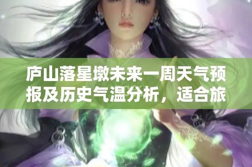 庐山落星墩未来一周天气预报及历史气温分析，适合旅游的最佳时机指南