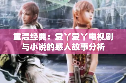 重温经典：爱丫爱丫电视剧与小说的感人故事分析