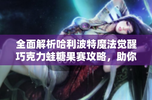 全面解析哈利波特魔法觉醒巧克力蛙糖果赛攻略，助你轻松获得胜利
