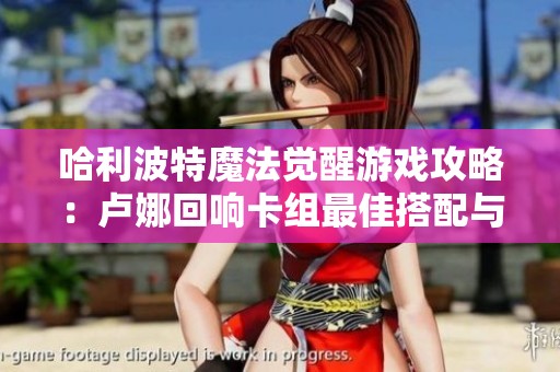 哈利波特魔法觉醒游戏攻略：卢娜回响卡组最佳搭配与市场前景分析