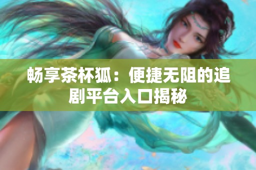 畅享茶杯狐：便捷无阻的追剧平台入口揭秘