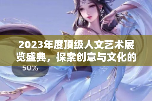 2023年度顶级人文艺术展览盛典，探索创意与文化的交汇