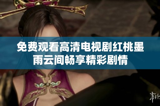 免费观看高清电视剧红桃墨雨云间畅享精彩剧情