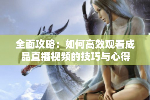 全面攻略：如何高效观看成品直播视频的技巧与心得