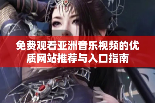 免费观看亚洲音乐视频的优质网站推荐与入口指南