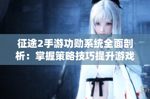 征途2手游功勋系统全面剖析：掌握策略技巧提升游戏实力的终极指南