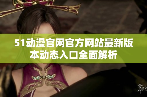 51动漫官网官方网站最新版本动态入口全面解析