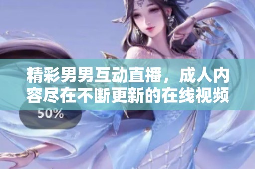 精彩男男互动直播，成人内容尽在不断更新的在线视频观看平台