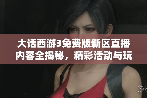 大话西游3免费版新区直播内容全揭秘，精彩活动与玩法一网打尽！