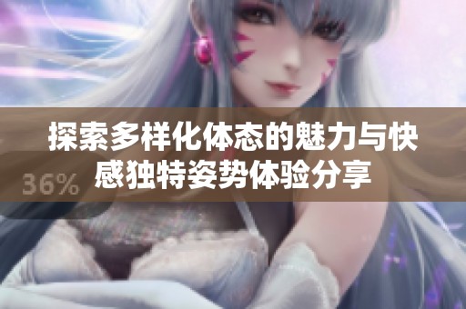 探索多样化体态的魅力与快感独特姿势体验分享