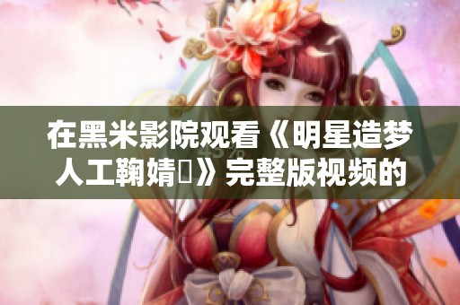 在黑米影院观看《明星造梦人工鞠婧祎》完整版视频的最新资源分享