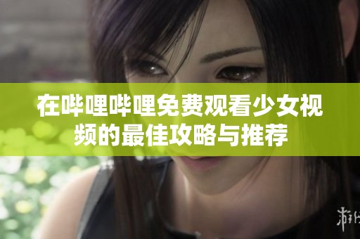 在哔哩哔哩免费观看少女视频的最佳攻略与推荐