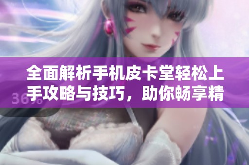 全面解析手机皮卡堂轻松上手攻略与技巧，助你畅享精彩游戏体验
