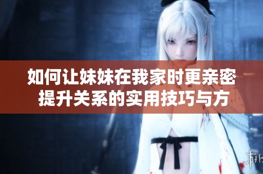 如何让妹妹在我家时更亲密 提升关系的实用技巧与方法分享